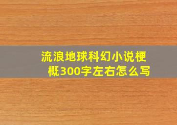 流浪地球科幻小说梗概300字左右怎么写