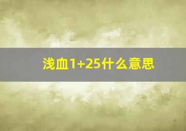 浅血1+25什么意思