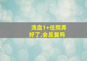 浅血1+住院弄好了,会反复吗