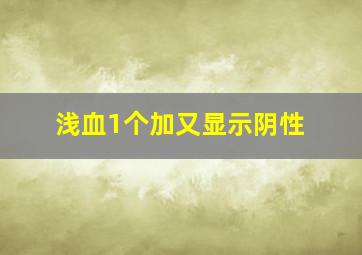 浅血1个加又显示阴性