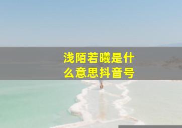 浅陌若曦是什么意思抖音号