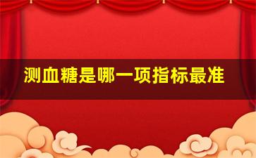 测血糖是哪一项指标最准