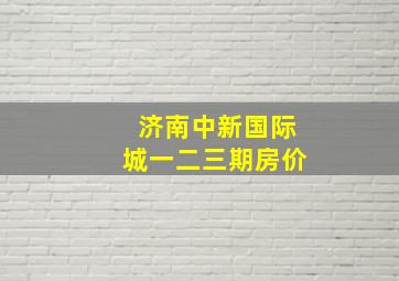 济南中新国际城一二三期房价