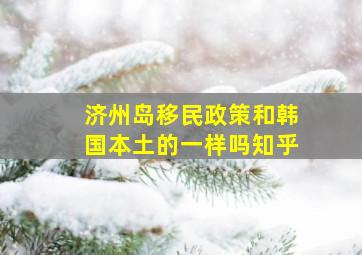 济州岛移民政策和韩国本土的一样吗知乎