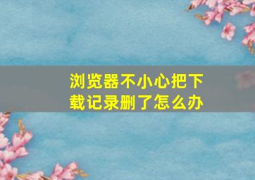 浏览器不小心把下载记录删了怎么办