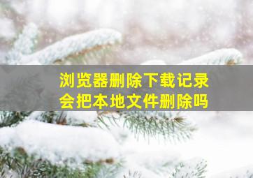 浏览器删除下载记录会把本地文件删除吗