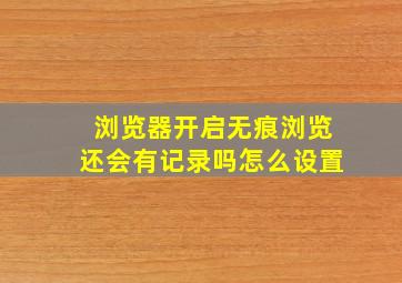 浏览器开启无痕浏览还会有记录吗怎么设置