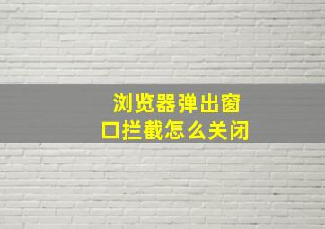 浏览器弹出窗口拦截怎么关闭