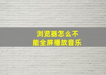 浏览器怎么不能全屏播放音乐