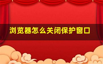 浏览器怎么关闭保护窗口