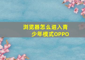 浏览器怎么进入青少年模式OPPO