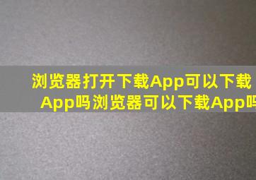 浏览器打开下载App可以下载App吗浏览器可以下载App吗