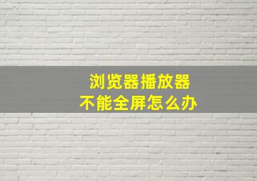 浏览器播放器不能全屏怎么办