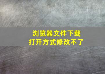 浏览器文件下载打开方式修改不了