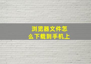 浏览器文件怎么下载到手机上