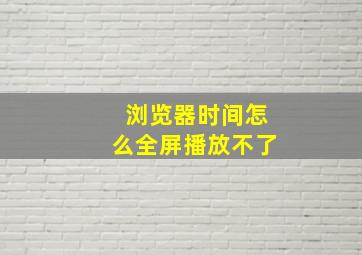 浏览器时间怎么全屏播放不了