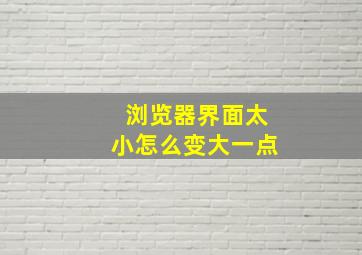 浏览器界面太小怎么变大一点