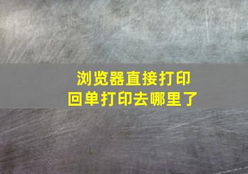 浏览器直接打印回单打印去哪里了