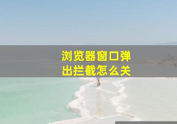 浏览器窗口弹出拦截怎么关