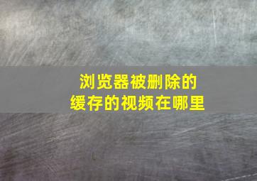 浏览器被删除的缓存的视频在哪里