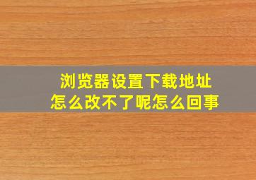 浏览器设置下载地址怎么改不了呢怎么回事