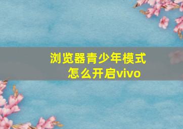 浏览器青少年模式怎么开启vivo