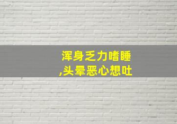 浑身乏力嗜睡,头晕恶心想吐