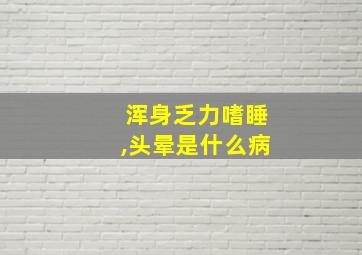 浑身乏力嗜睡,头晕是什么病