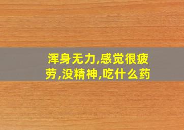 浑身无力,感觉很疲劳,没精神,吃什么药