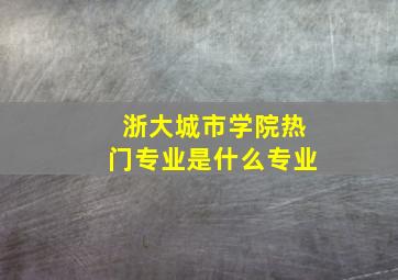 浙大城市学院热门专业是什么专业