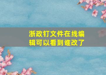 浙政钉文件在线编辑可以看到谁改了