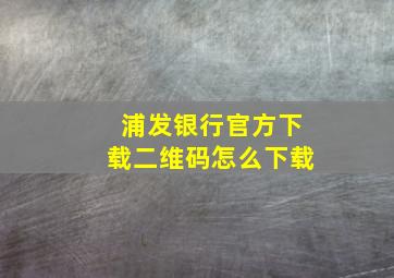 浦发银行官方下载二维码怎么下载