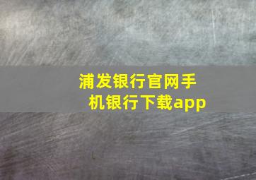 浦发银行官网手机银行下载app