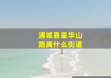 浦城县皇华山路属什么街道