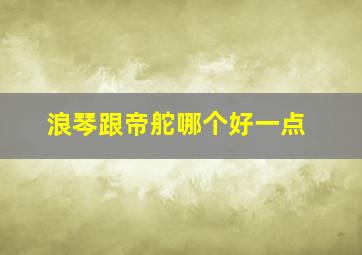 浪琴跟帝舵哪个好一点