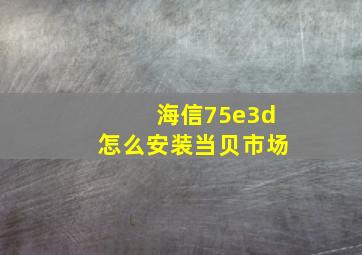 海信75e3d怎么安装当贝市场