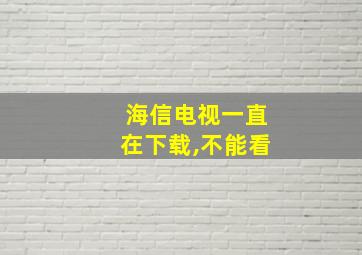 海信电视一直在下载,不能看