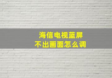 海信电视蓝屏不出画面怎么调