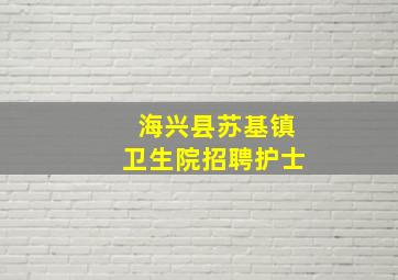 海兴县苏基镇卫生院招聘护士