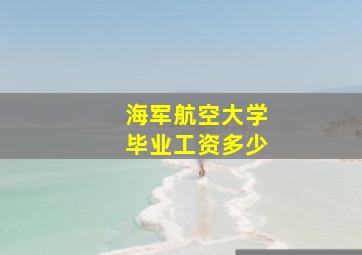 海军航空大学毕业工资多少