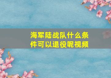 海军陆战队什么条件可以退役呢视频