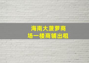 海南大菠萝商场一楼商铺出租