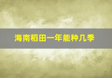 海南稻田一年能种几季