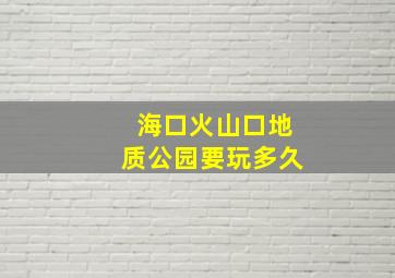 海口火山口地质公园要玩多久