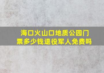 海口火山口地质公园门票多少钱退役军人免费吗