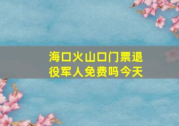 海口火山口门票退役军人免费吗今天