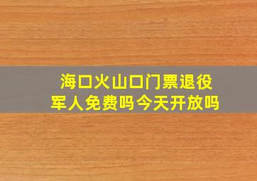 海口火山口门票退役军人免费吗今天开放吗