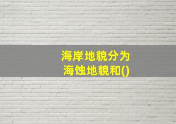 海岸地貌分为海蚀地貌和()