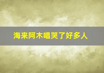 海来阿木唱哭了好多人