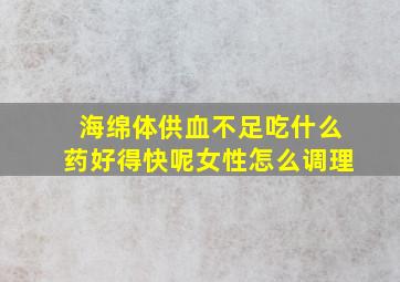 海绵体供血不足吃什么药好得快呢女性怎么调理